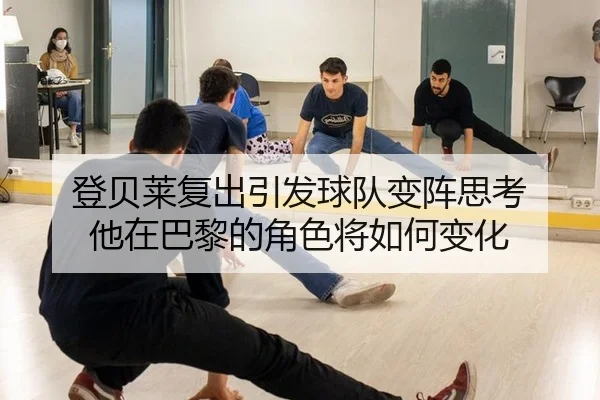 登贝莱复出引发球队变阵思考 他在巴黎的角色将如何变化
