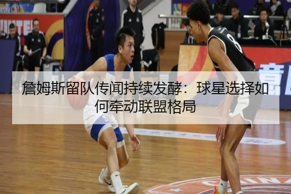 詹姆斯留队传闻持续发酵：球星选择如何牵动联盟格局